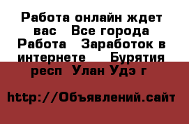 Работа онлайн ждет вас - Все города Работа » Заработок в интернете   . Бурятия респ.,Улан-Удэ г.